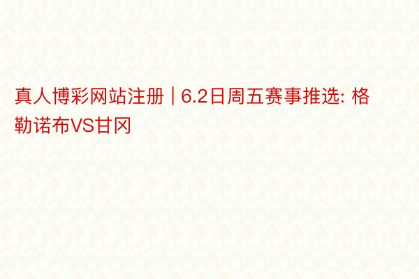真人博彩网站注册 | 6.2日周五赛事推选: 格勒诺布VS甘冈