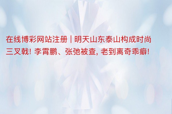 在线博彩网站注册 | 明天山东泰山构成时尚三叉戟! 李霄鹏、张弛被查， 老到离奇乖癖!