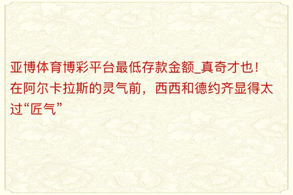 亚博体育博彩平台最低存款金额_真奇才也！在阿尔卡拉斯的灵气前，西西和德约齐显得太过“匠气”