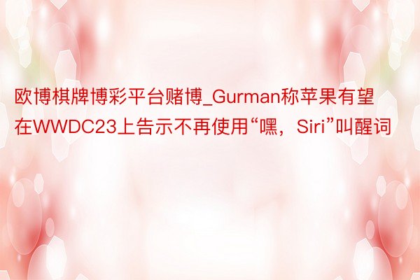 欧博棋牌博彩平台赌博_Gurman称苹果有望在WWDC23上告示不再使用“嘿，Siri”叫醒词