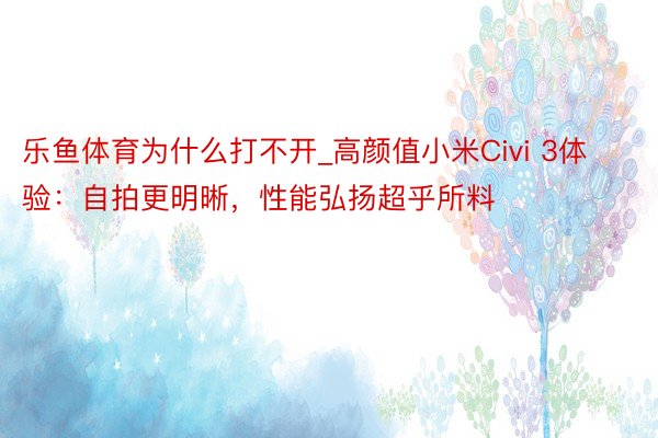 乐鱼体育为什么打不开_高颜值小米Civi 3体验：自拍更明晰，性能弘扬超乎所料