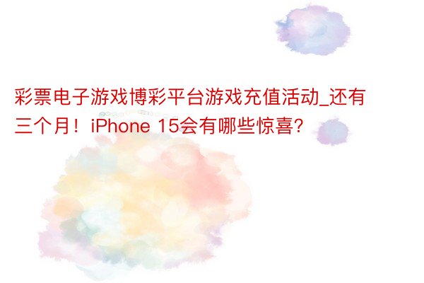 彩票电子游戏博彩平台游戏充值活动_还有三个月！iPhone 15会有哪些惊喜？
