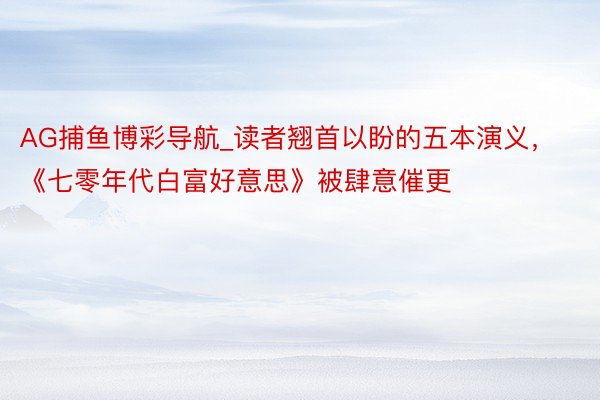 AG捕鱼博彩导航_读者翘首以盼的五本演义，《七零年代白富好意思》被肆意催更