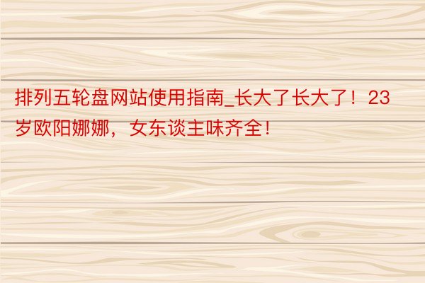排列五轮盘网站使用指南_长大了长大了！23岁欧阳娜娜，女东谈主味齐全！