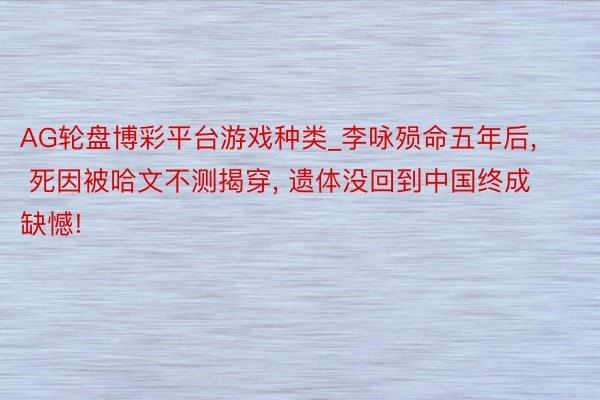 AG轮盘博彩平台游戏种类_李咏殒命五年后， 死因被哈文不测揭穿， 遗体没回到中国终成缺憾!
