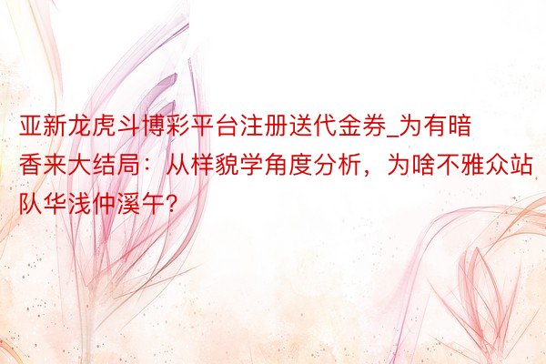 亚新龙虎斗博彩平台注册送代金券_为有暗香来大结局：从样貌学角度分析，为啥不雅众站队华浅仲溪午？