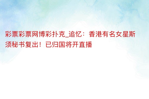彩票彩票网博彩扑克_追忆：香港有名女星斯须秘书复出！已归国将开直播