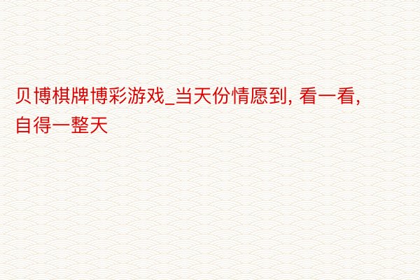 贝博棋牌博彩游戏_当天份情愿到， 看一看， 自得一整天