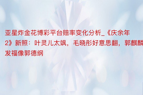 亚星炸金花博彩平台赔率变化分析_《庆余年2》新照：叶灵儿太飒，毛晓彤好意思翻，郭麒麟发福像郭德纲