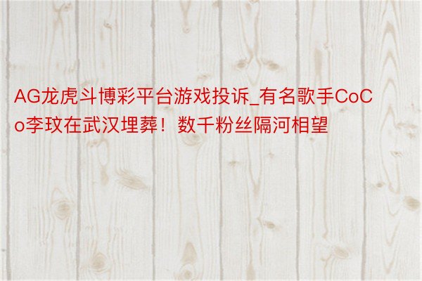 AG龙虎斗博彩平台游戏投诉_有名歌手CoCo李玟在武汉埋葬！数千粉丝隔河相望