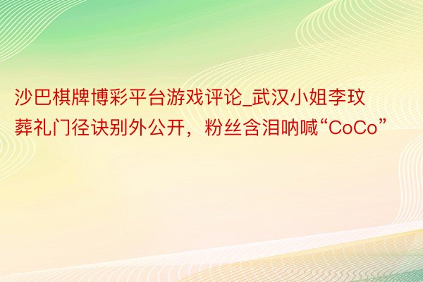 沙巴棋牌博彩平台游戏评论_武汉小姐李玟葬礼门径诀别外公开，粉丝含泪呐喊“CoCo”