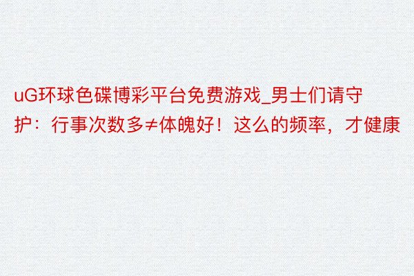 uG环球色碟博彩平台免费游戏_男士们请守护：行事次数多≠体魄好！这么的频率，才健康