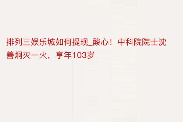 排列三娱乐城如何提现_酸心！中科院院士沈善炯灭一火，享年103岁