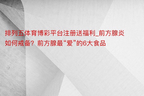 排列五体育博彩平台注册送福利_前方腺炎如何戒备？前方腺最“爱”的6大食品