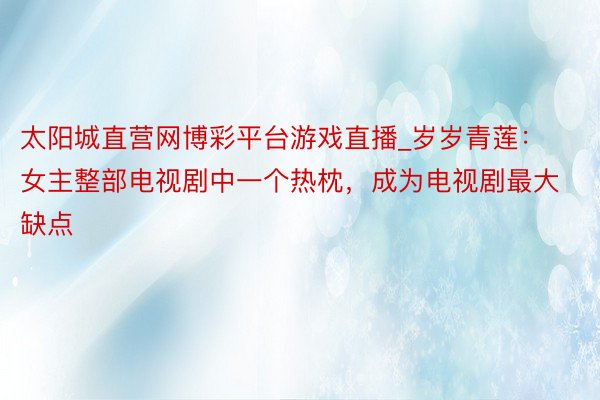 太阳城直营网博彩平台游戏直播_岁岁青莲：女主整部电视剧中一个热枕，成为电视剧最大缺点