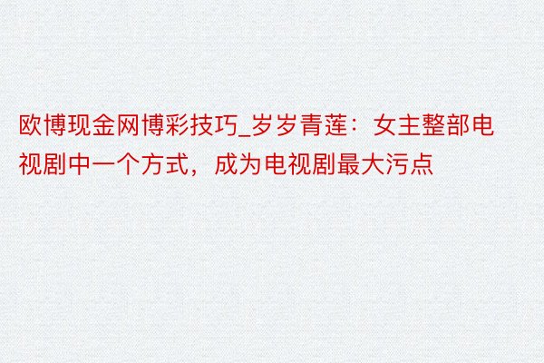 欧博现金网博彩技巧_岁岁青莲：女主整部电视剧中一个方式，成为电视剧最大污点