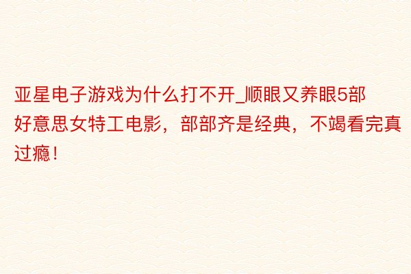 亚星电子游戏为什么打不开_顺眼又养眼5部好意思女特工电影，部部齐是经典，不竭看完真过瘾！