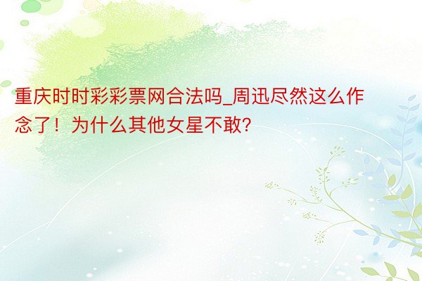 重庆时时彩彩票网合法吗_周迅尽然这么作念了！为什么其他女星不敢？