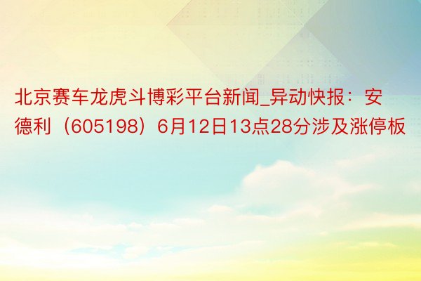 北京赛车龙虎斗博彩平台新闻_异动快报：安德利（605198）6月12日13点28分涉及涨停板