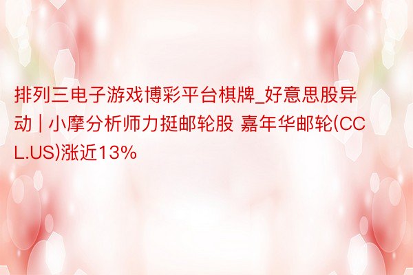 排列三电子游戏博彩平台棋牌_好意思股异动 | 小摩分析师力挺邮轮股 嘉年华邮轮(CCL.US)涨近13%