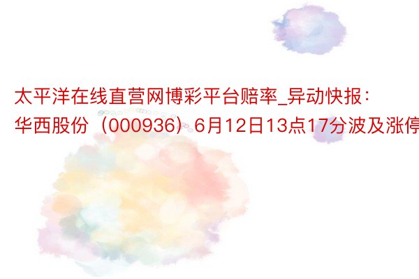 太平洋在线直营网博彩平台赔率_异动快报：华西股份（000936）6月12日13点17分波及涨停板