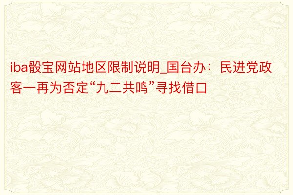 iba骰宝网站地区限制说明_国台办：民进党政客一再为否定“九二共鸣”寻找借口