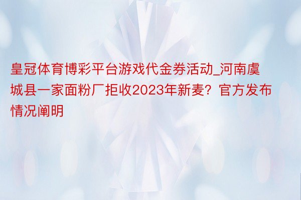 皇冠体育博彩平台游戏代金券活动_河南虞城县一家面粉厂拒收2023年新麦？官方发布情况阐明