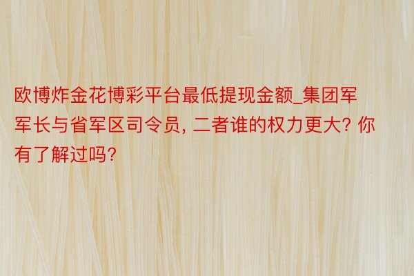 欧博炸金花博彩平台最低提现金额_集团军军长与省军区司令员， 二者谁的权力更大? 你有了解过吗?