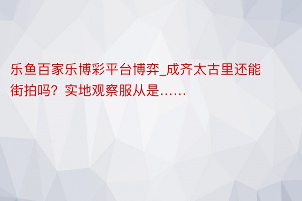 乐鱼百家乐博彩平台博弈_成齐太古里还能街拍吗？实地观察服从是……