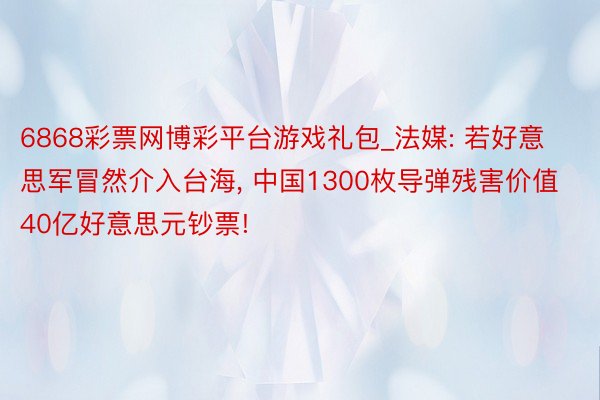 6868彩票网博彩平台游戏礼包_法媒: 若好意思军冒然介入台海， 中国1300枚导弹残害价值40亿好意思元钞票!