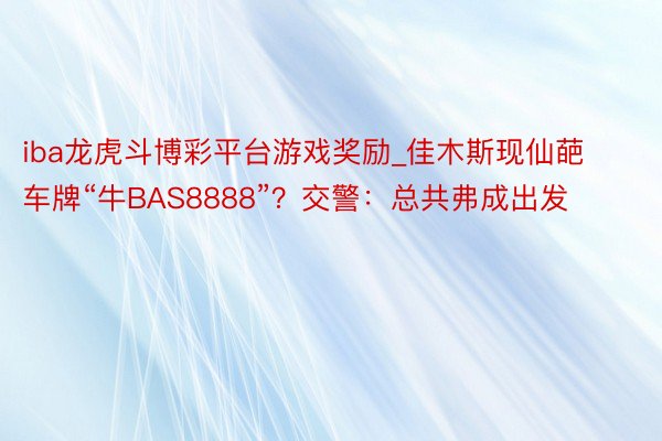 iba龙虎斗博彩平台游戏奖励_佳木斯现仙葩车牌“牛BAS8888”？交警：总共弗成出发